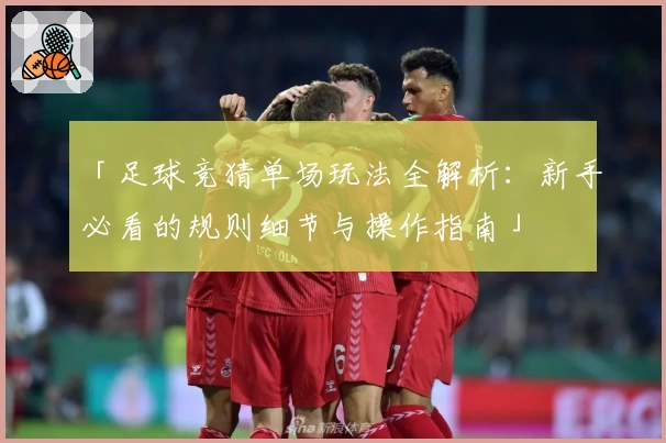 「足球竞猜单场玩法全解析：新手必看的规则细节与操作指南」