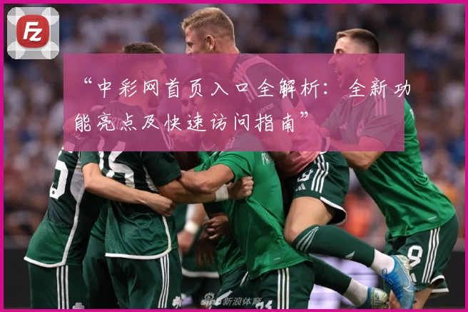 “中彩网首页入口全解析：全新功能亮点及快速访问指南”