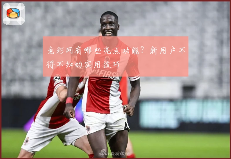 竞彩网有哪些亮点功能？新用户不得不知的实用技巧
