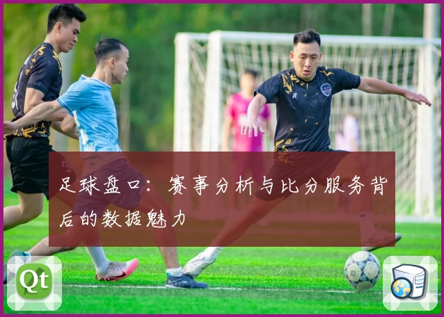 足球盘口：赛事分析与比分服务背后的数据魅力