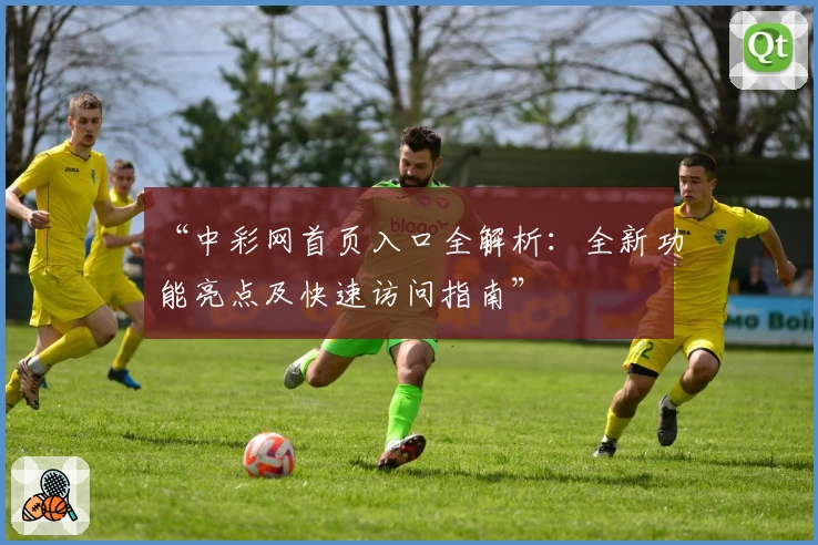 “中彩网首页入口全解析：全新功能亮点及快速访问指南”