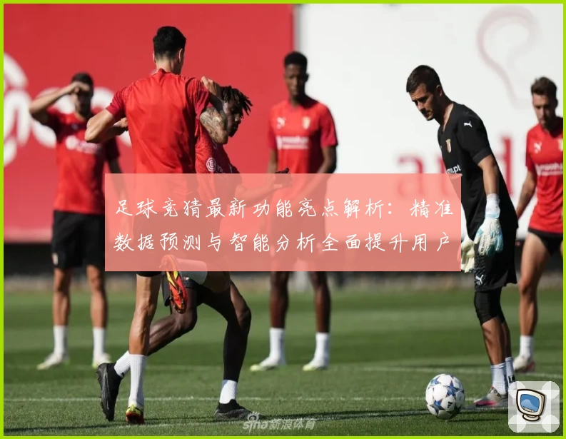 足球竞猜最新功能亮点解析:精准数据预测与智能分析全面提升用户体验