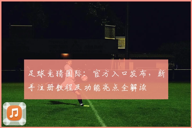 足球竞猜国际：官方入口发布，新手注册教程及功能亮点全解读