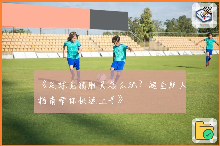 《足球竞猜胜负怎么玩?超全新人指南带你快速上手》