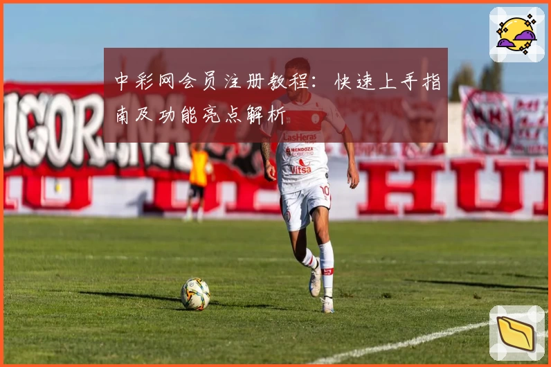 中彩网会员注册教程：快速上手指南及功能亮点解析