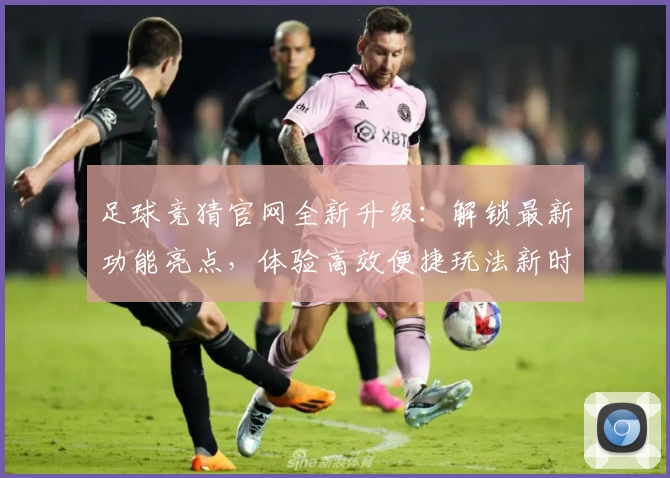 足球竞猜官网全新升级：解锁最新功能亮点，体验高效便捷玩法新时刻