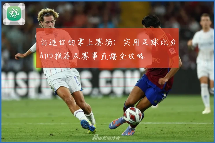 打造你的掌上赛场：实用足球比分App推荐及赛事直播全攻略