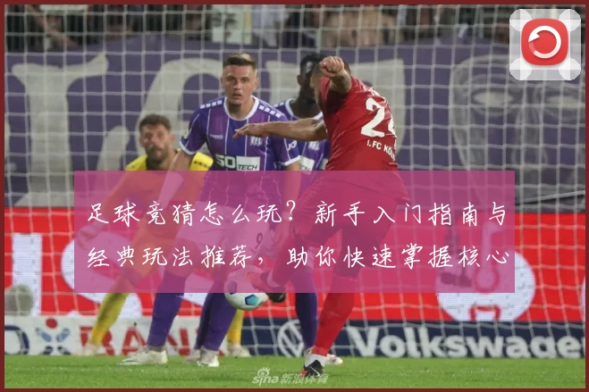 足球竞猜怎么玩？新手入门指南与经典玩法推荐，助你快速掌握核心技巧