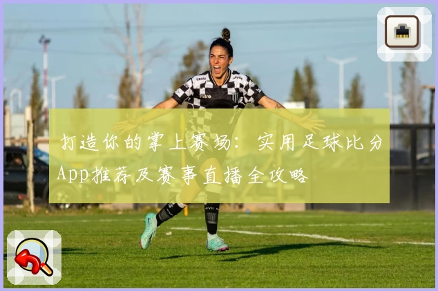打造你的掌上赛场：实用足球比分App推荐及赛事直播全攻略