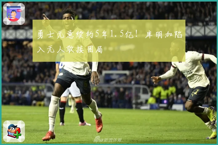 勇士无意续约5年1.5亿!库明加陷入无人敢接困局