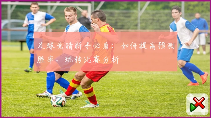 足球竞猜新手必看:如何提高预测胜率,玩转比赛分析