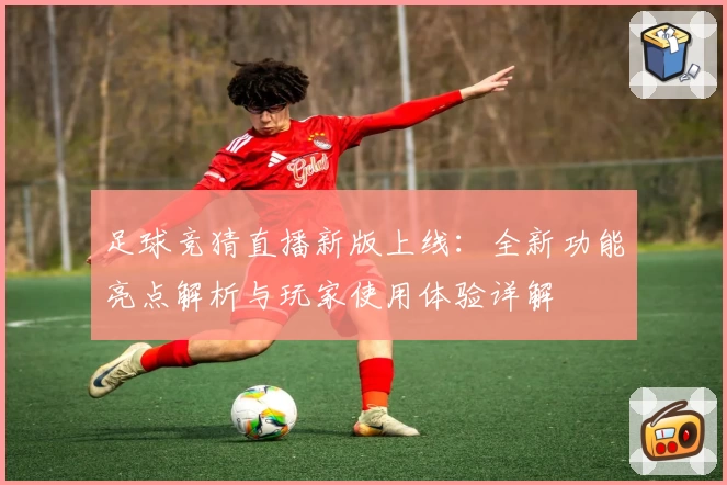 足球竞猜直播新版上线：全新功能亮点解析与玩家使用体验详解