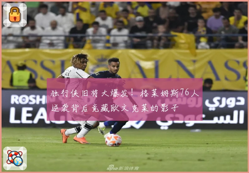 独行侠旧将大爆发！格莱姆斯76人逆袭背后竟藏欧文克莱的影子