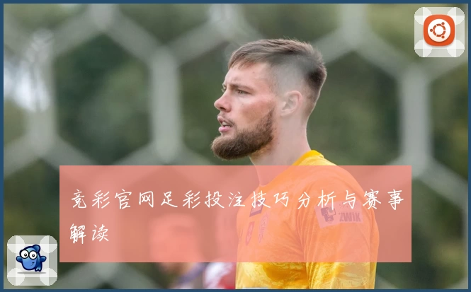 竞彩官网足彩投注技巧分析与赛事解读