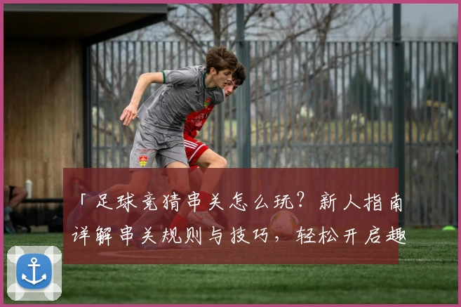 「足球竞猜串关怎么玩？新人指南详解串关规则与技巧，轻松开启趣味预测之旅！」