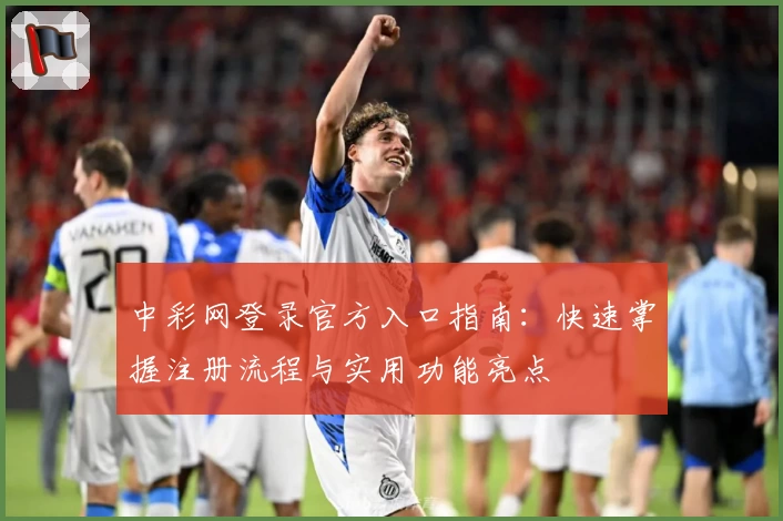 中彩网登录官方入口指南：快速掌握注册流程与实用功能亮点