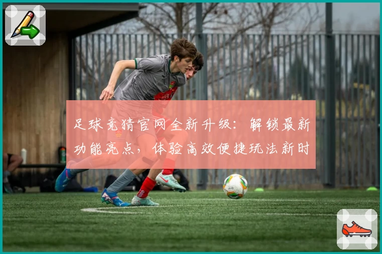 足球竞猜官网全新升级：解锁最新功能亮点，体验高效便捷玩法新时刻