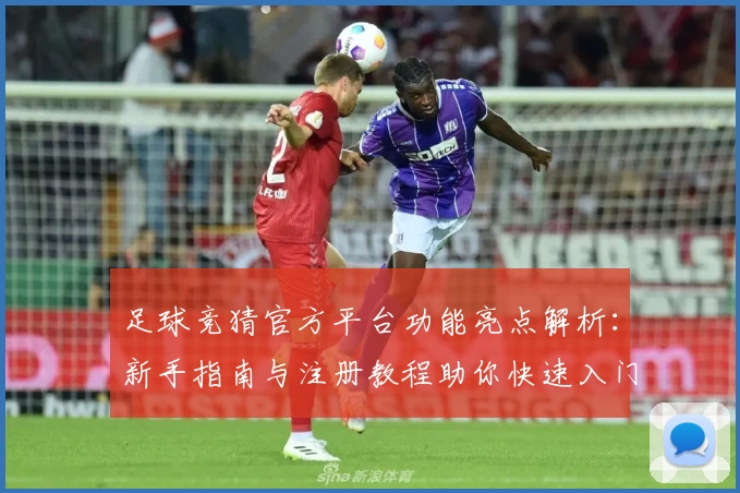 足球竞猜官方平台功能亮点解析：新手指南与注册教程助你快速入门