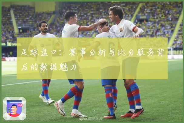 足球盘口：赛事分析与比分服务背后的数据魅力